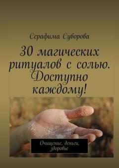 Серафима Суворова 30 магических ритуалов с солью. Доступно каждому! Очищение, деньги, здоровье
