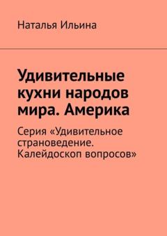 Наталья Ильина Удивительные кухни народов мира. Америка. Серия «Удивительное страноведение. Калейдоскоп вопросов»