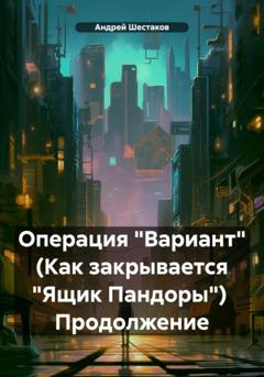 Андрей Шестаков Операция «Вариант» (Как закрывается «Ящик Пандоры») Продолжение