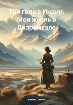 Аэлита Александровна Донгак Три года в Индии. Моя жизнь в Дхарамсале