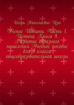 Игорь Николаевич Цзю Учение Истины. Часть 1. Истина. Книга 9. Развитие образного мышления. Учебное пособие для 9 класса общеобразовательной школы