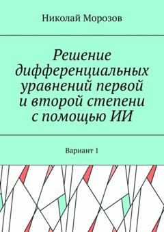 Николай Морозов Решение дифференциальных уравнений первой и второй степени с помощью ИИ. Вариант 1