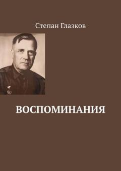 Степан Спиридонович Глазков Воспоминания. О жизни до революции и о войне