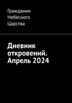 Гражданин Небесного Царства Дневник откровений. Апрель 2024