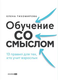 Елена Тихомирова Обучение со смыслом: 13 правил для тех, кто учит взрослых