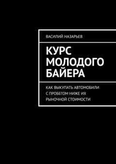 Василий Назарьев Курс молодого байера. Как выкупать автомобили с пробегом ниже их рыночной стоимости