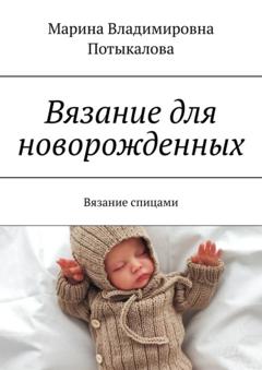 Марина Владимировна Потыкалова Вязание для новорожденных. Вязание спицами