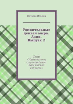 Наталья Ильина Удивительные деньги мира. Азия. Выпуск 2. Серия «Удивительное страноведение. Калейдоскоп вопросов»