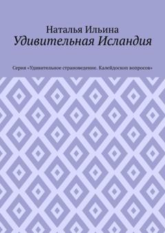 Наталья Ильина Удивительная Исландия. Серия «Удивительное страноведение. Калейдоскоп вопросов»