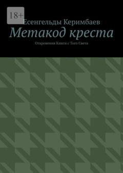 Есенгельды Керимбаев Метакод креста. Откровения Книги с Того Света