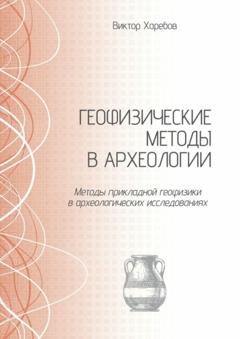 Виктор Харебов Геофизические методы в археологии. Методы прикладной геофизики в археологических исследованиях