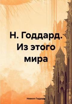 Невилл Годдард Н. Годдард. Из этого мира