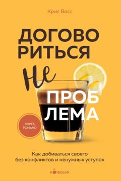 Крис Восс Договориться не проблема. Как добиваться своего без конфликтов и ненужных уступок