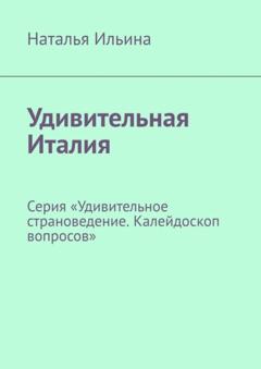 Наталья Ильина Удивительная Италия. Серия «Удивительное страноведение. Калейдоскоп вопросов»