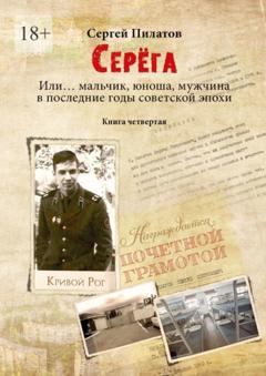 Сергей Пилатов Серёга. Или… мальчик, юноша, мужчина в последние годы советской эпохи. Книга четвёртая