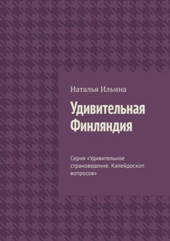 Наталья Ильина Удивительная Финляндия. Серия «Удивительное страноведение. Калейдоскоп вопросов»