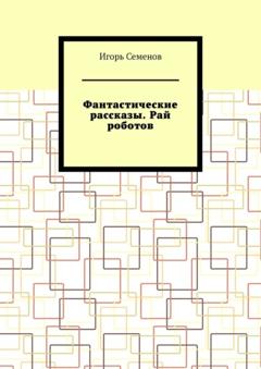 Игорь Семенов Фантастические рассказы. Рай роботов