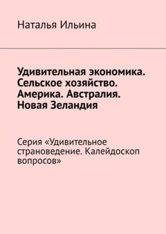 Наталья Ильина Удивительная экономика. Сельское хозяйство. Америка. Австралия. Новая Зеландия. Серия «Удивительное страноведение. Калейдоскоп вопросов»