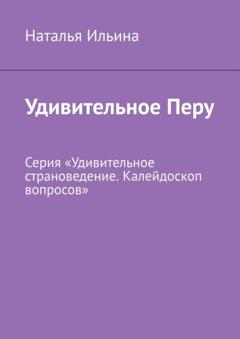 Наталья Ильина Удивительное Перу. Серия «Удивительное страноведение. Калейдоскоп вопросов»