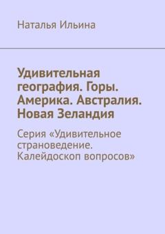 Наталья Ильина Удивительная география. Горы. Америка. Австралия. Новая Зеландия. Серия «Удивительное страноведение. Калейдоскоп вопросов»