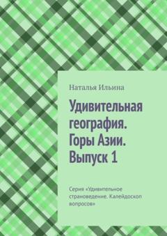 Наталья Ильина Удивительная география. Горы Азии. Выпуск 1. Серия «Удивительное страноведение. Калейдоскоп вопросов»