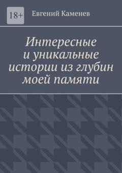 Евгений Сергеевич Каменев Интересные и уникальные истории из глубин моей памяти. Воспоминания