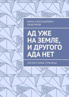 Борис Александрович Мещеряков Ад уже на земле, и другого ада нет. Листая старые страницы