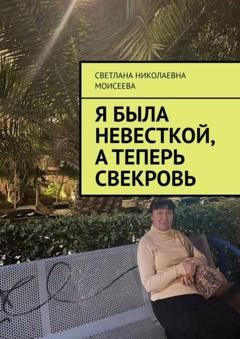 Светлана Николаевна Моисеева Я была невесткой, а теперь свекровь