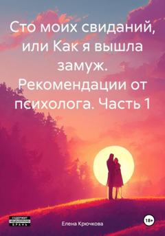 Елена Крючкова Сто моих свиданий, или Как я вышла замуж. Рекомендации от психолога. Часть 1