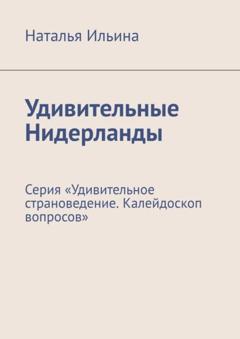 Наталья Ильина Удивительные Нидерланды. Серия «Удивительное страноведение. Калейдоскоп вопросов»