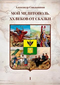 Александр Смольников Мой Мелитополь. XX веков от сказки. Часть 1 – Истоки