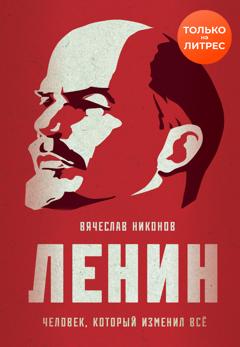 Вячеслав Никонов Ленин. Человек, который изменил всё