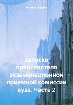 Николай Петрович Морозов Записки председателя экзаменационной приемной комиссии вуза. Часть 2