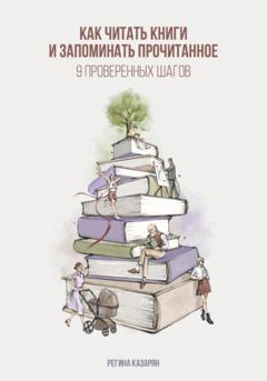 Регина Казарян Как читать книги и запоминать прочитанное. 9 проверенных шагов