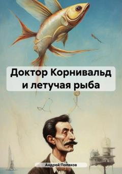 Андрей Поляков Доктор Корнивальд и летучая рыба