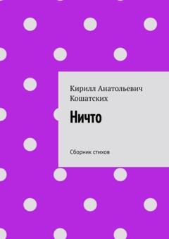 Кирилл Анатольевич Кошатских Ничто. Сборник стихов