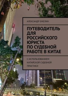 Александр Емелин Путеводитель для российского юриста по судебной работе в Китае. C использованием китайской судебной практики