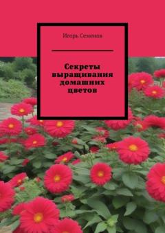 Игорь Семенов Секреты выращивания домашних цветов