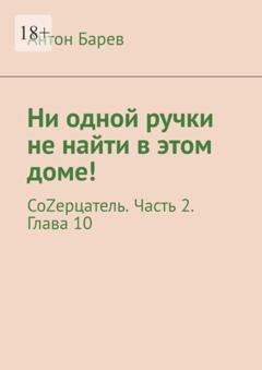 Антон Барев Ни одной ручки не найти в этом доме! СоZерцатель. Часть 2. Глава 10