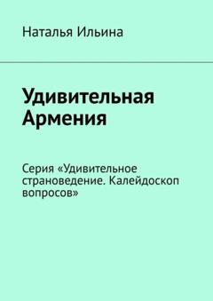 Наталья Ильина Удивительная Армения. Серия «Удивительное страноведение. Калейдоскоп вопросов»