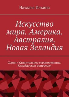 Наталья Ильина Искусство мира. Америка. Австралия. Новая Зеландия. Серия «Удивительное страноведение. Калейдоскоп вопросов»