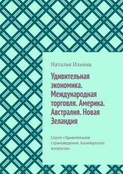 Наталья Ильина Удивительная экономика. Международная торговля. Америка. Австралия. Новая Зеландия. Серия «Удивительное страноведение. Калейдоскоп вопросов»