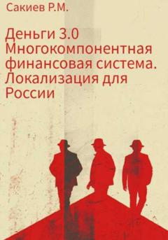 Руслан Муратович Сакиев Деньги 3.0 Многокомпонентная финансовая система. Локализация для России