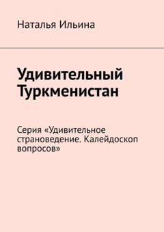 Наталья Ильина Удивительный Туркменистан. Серия «Удивительное страноведение. Калейдоскоп вопросов»