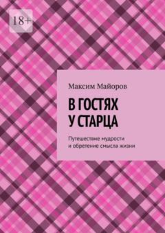 Максим Майоров В гостях у старца. Путешествие мудрости и обретение смысла жизни