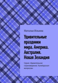 Наталья Ильина Удивительные праздники мира. Америка. Австралия. Новая Зеландия. Серия «Удивительное страноведение. Калейдоскоп вопросов»