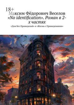 Максим Фёдорович Веселов «No identification». Роман в 2-х частях. «Дом Без Привидений» и «Жизнь с Привидениями»