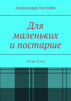 Александра Китляйн Для маленьких и постарше. от3 до 12 лет