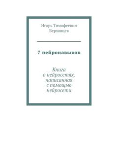 Игорь Тимофеевич Верховцев 7 нейронавыков. Книга о нейросетях, написанная с помощью нейросети