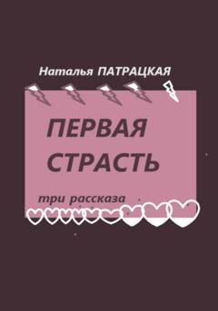 Наталья Патрацкая Первая страсть. Три рассказа